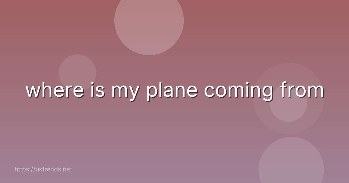 where is my plane coming from