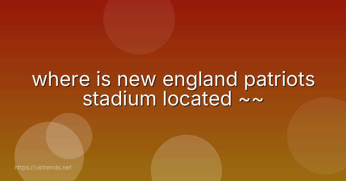 where is new england patriots stadium located ~~