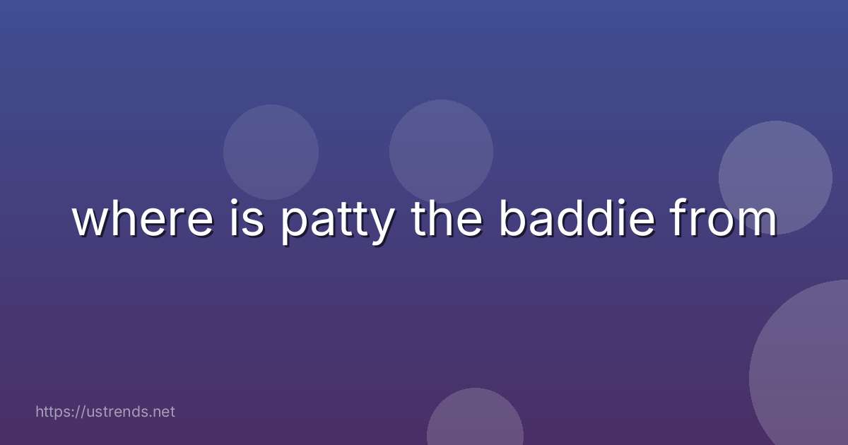 where is patty the baddie from