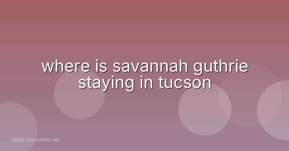 where is savannah guthrie staying in tucson