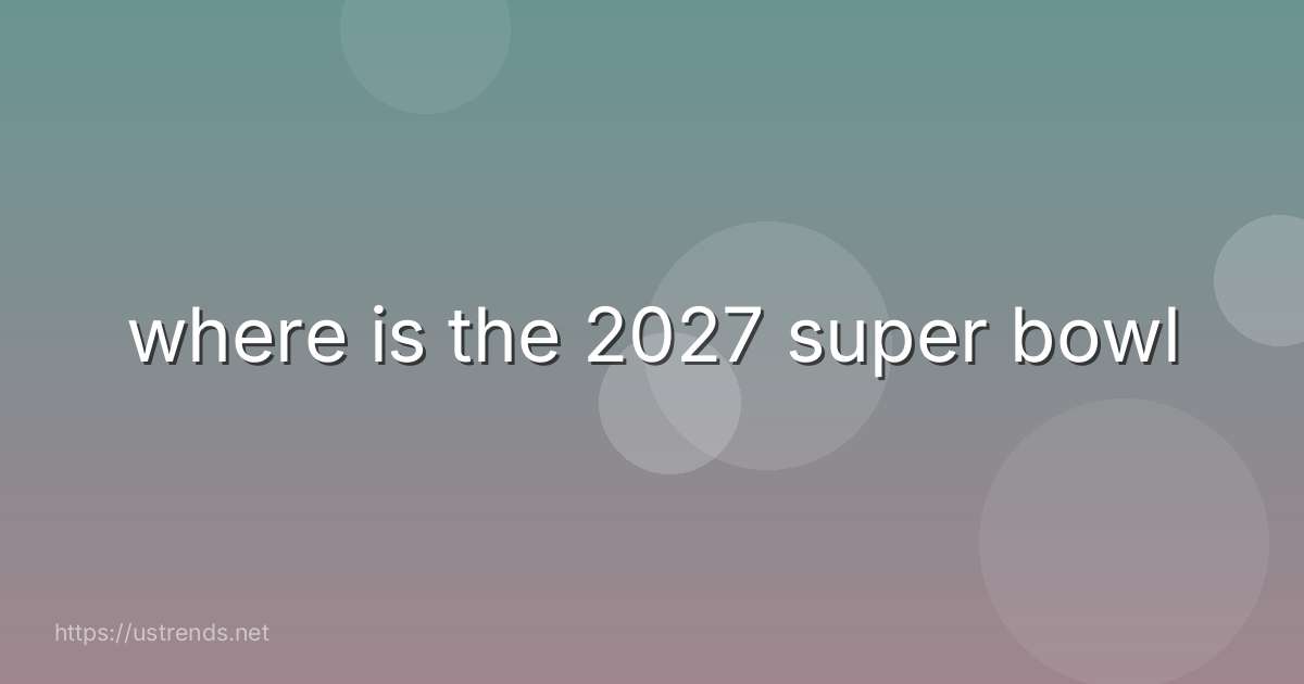 where is the 2027 super bowl