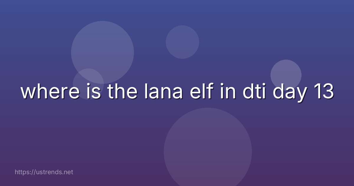 where is the lana elf in dti day 13