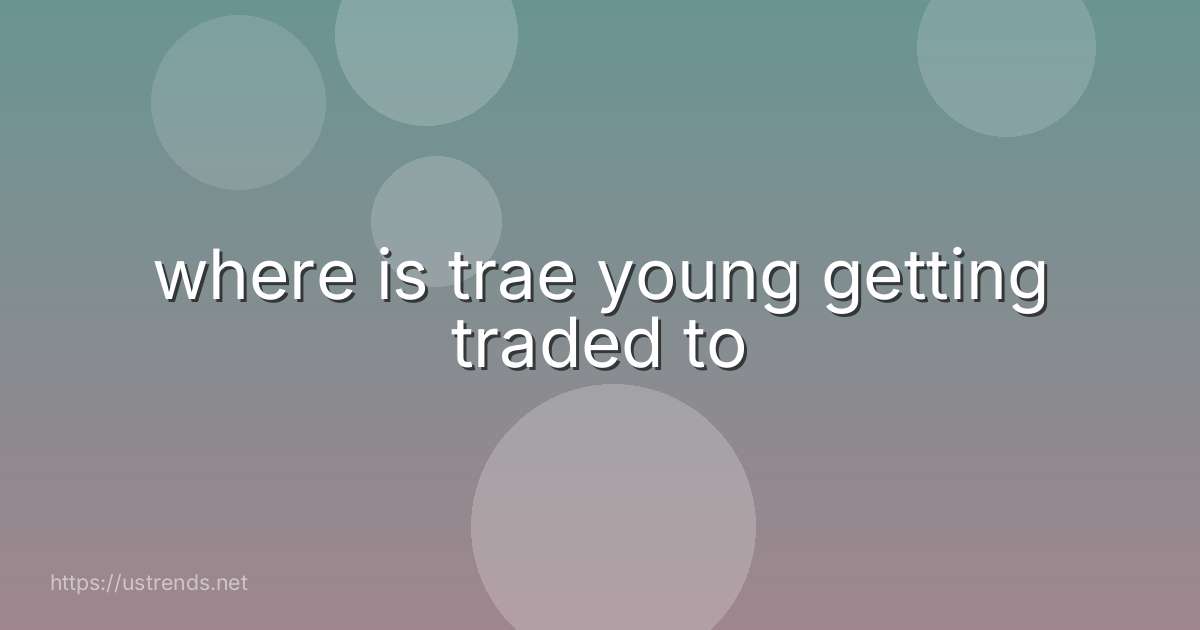 where is trae young getting traded to