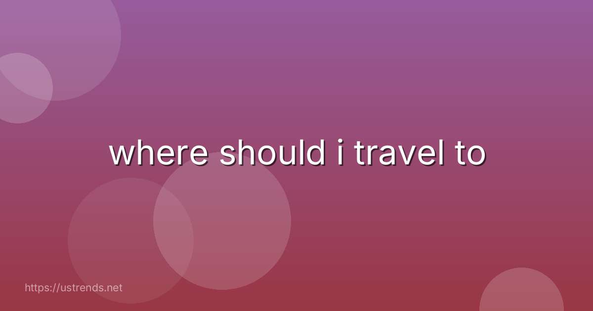where should i travel to