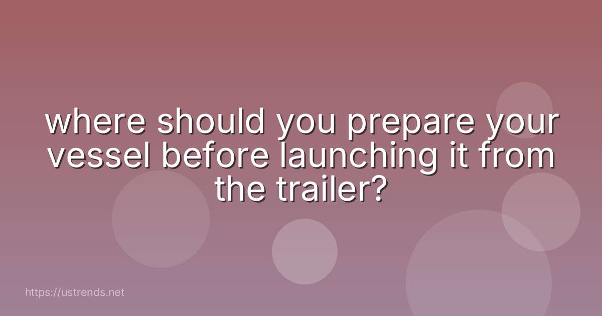 where should you prepare your vessel before launching it from the trailer?