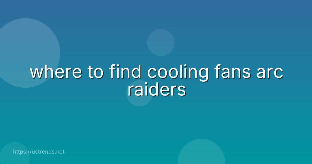 where to find cooling fans arc raiders