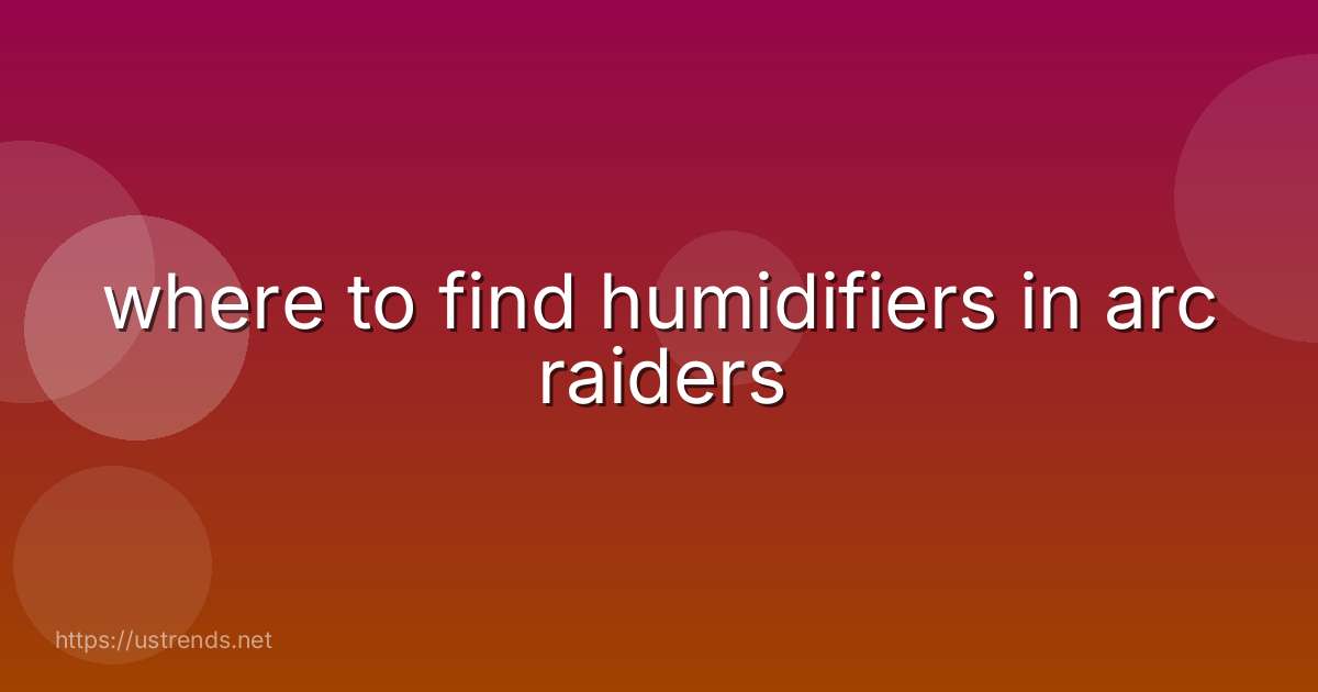 where to find humidifiers in arc raiders