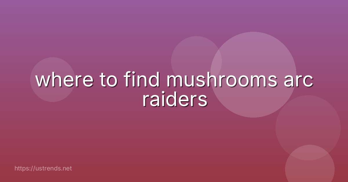 where to find mushrooms arc raiders