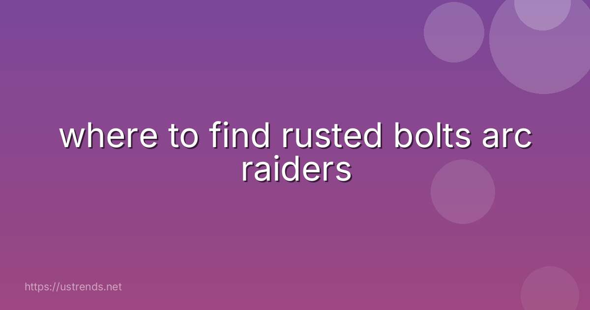 where to find rusted bolts arc raiders