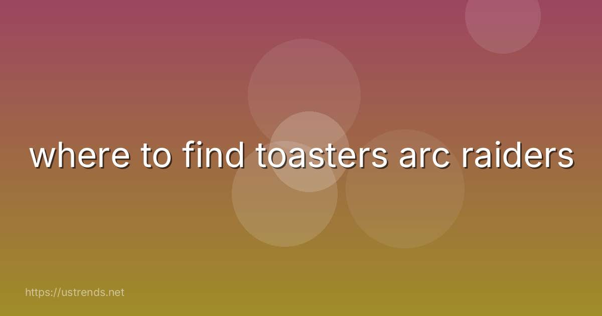 where to find toasters arc raiders