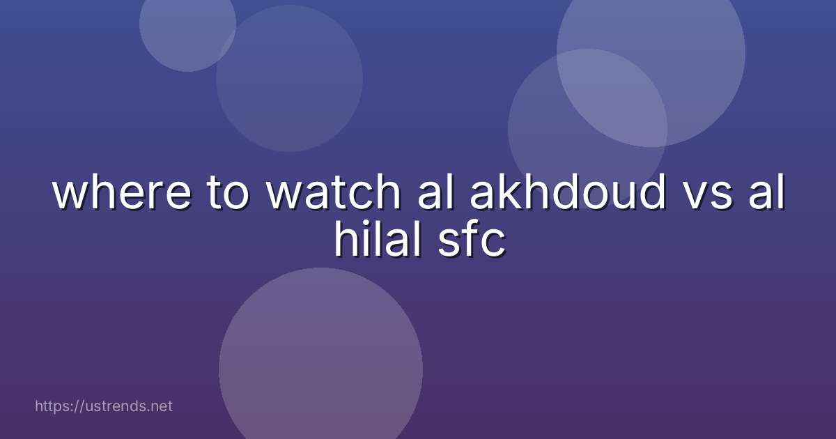 where to watch al akhdoud vs al hilal sfc