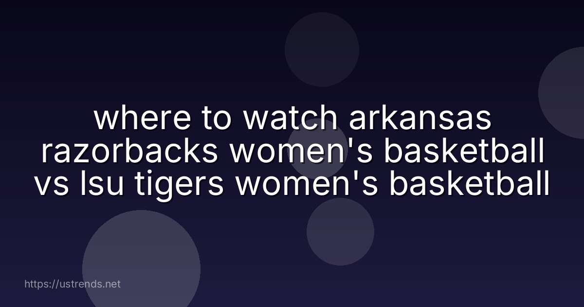 where to watch arkansas razorbacks women's basketball vs lsu tigers women's basketball