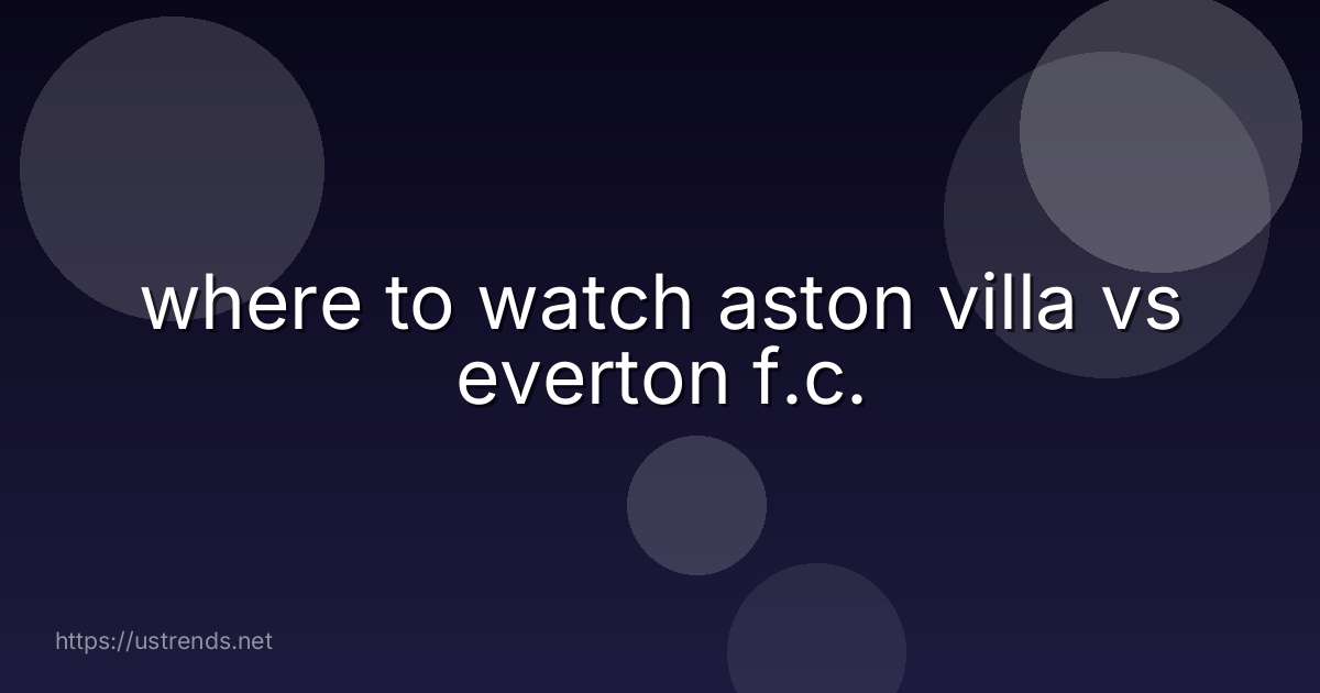 where to watch aston villa vs everton f.c.