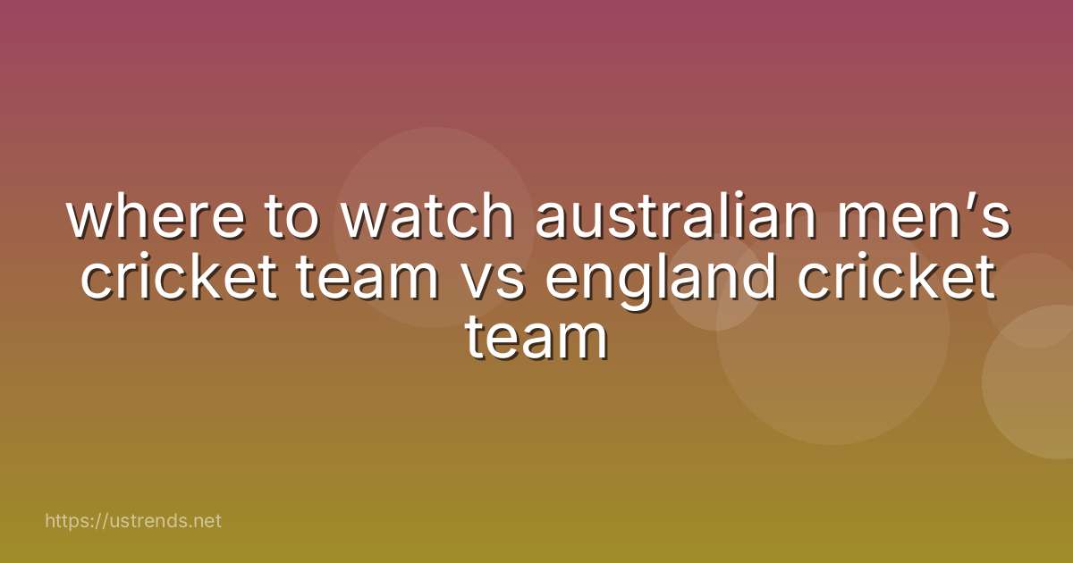 where to watch australian men’s cricket team vs england cricket team