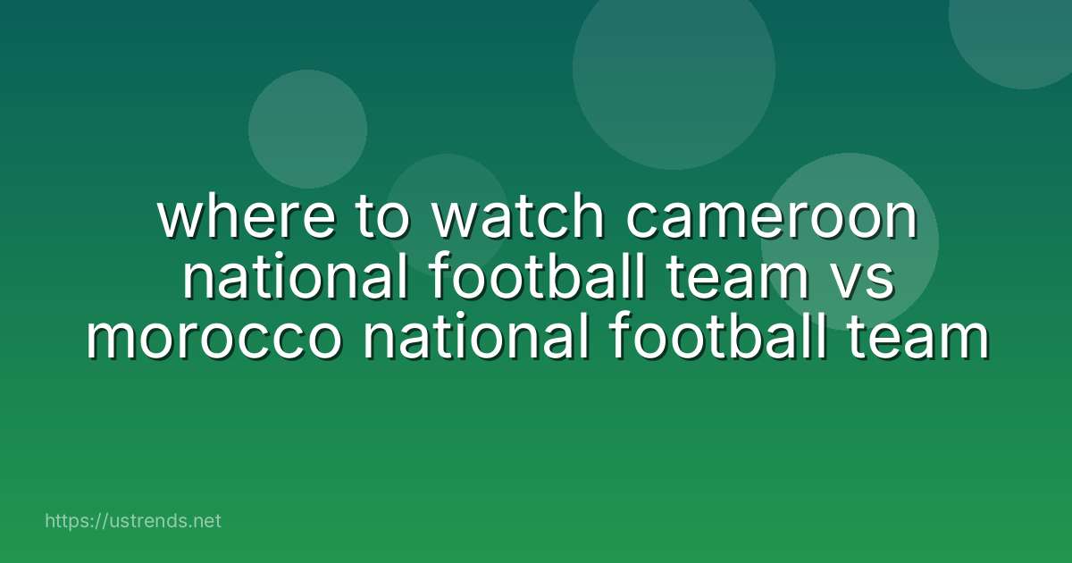 where to watch cameroon national football team vs morocco national football team