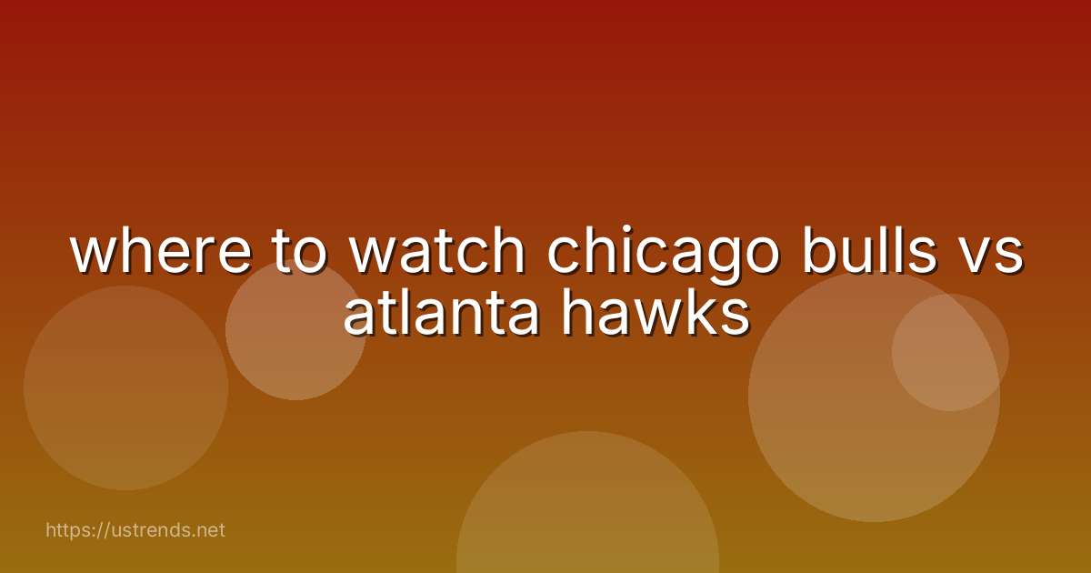 where to watch chicago bulls vs atlanta hawks