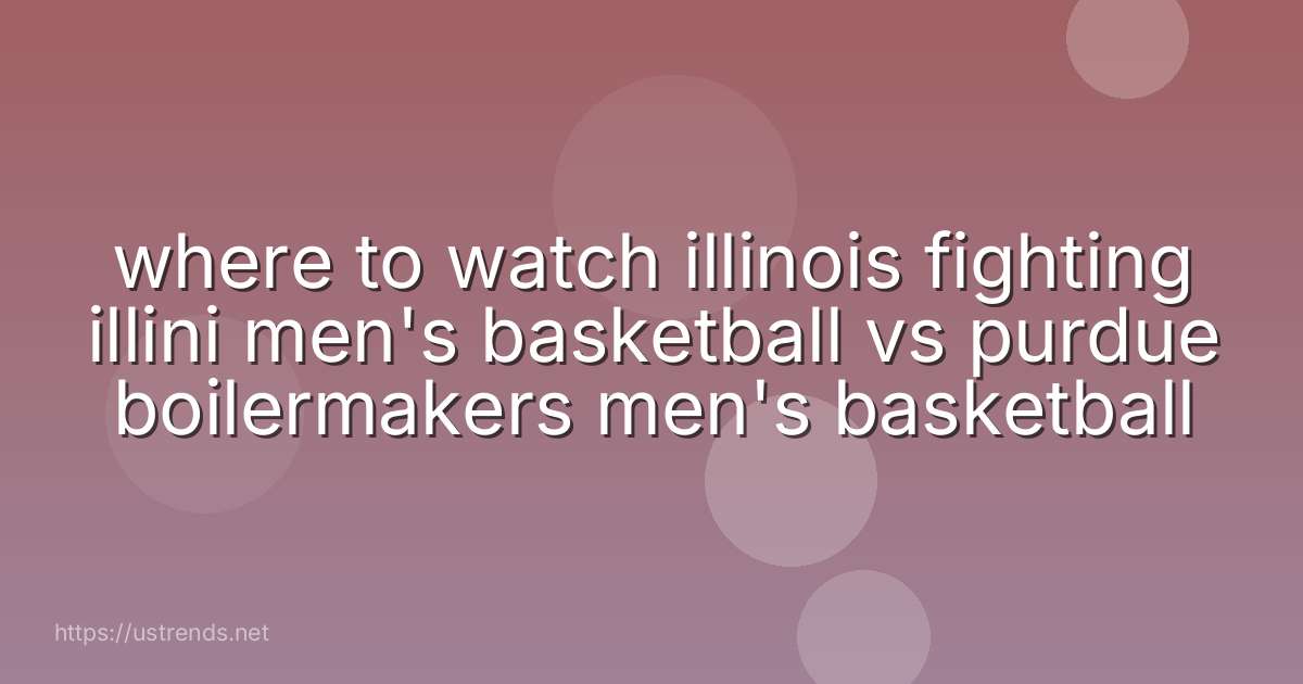 where to watch illinois fighting illini men's basketball vs purdue boilermakers men's basketball