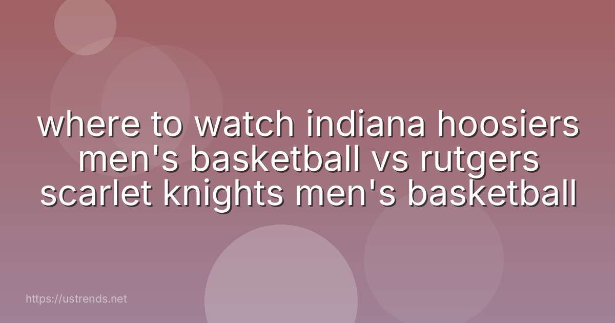 where to watch indiana hoosiers men's basketball vs rutgers scarlet knights men's basketball