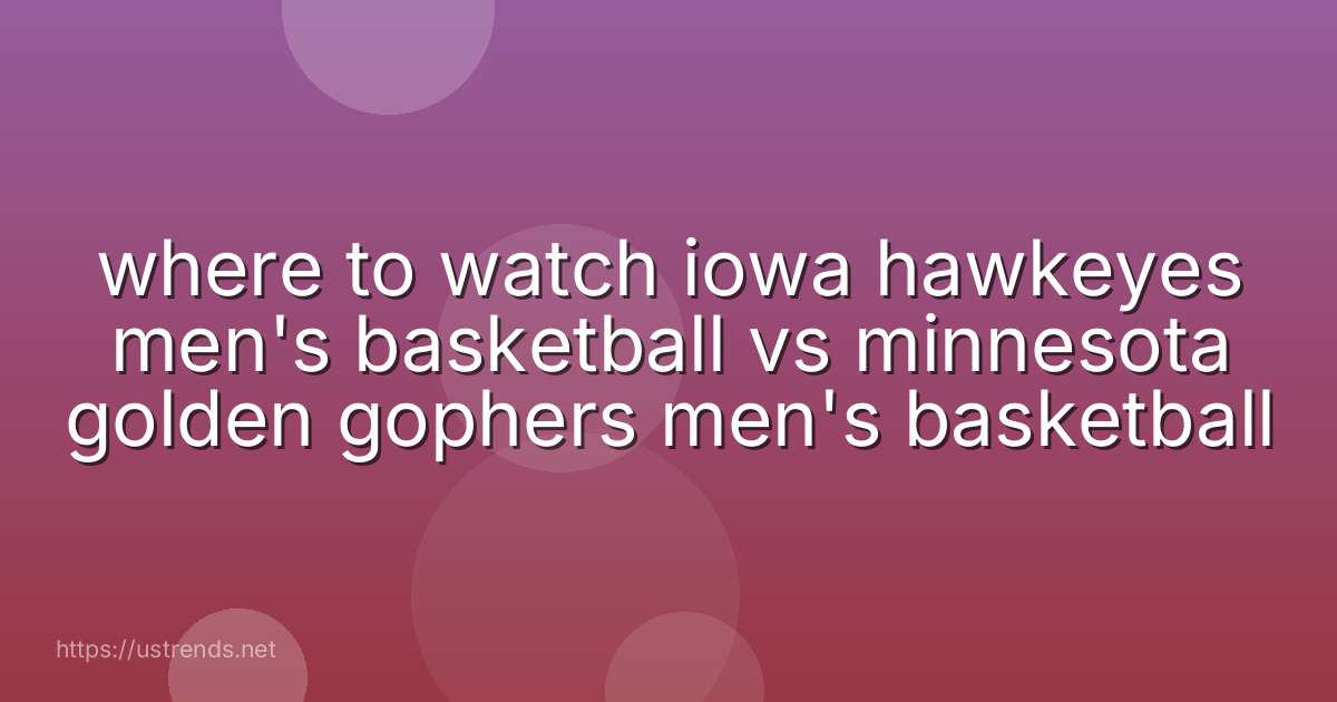 where to watch iowa hawkeyes men's basketball vs minnesota golden gophers men's basketball