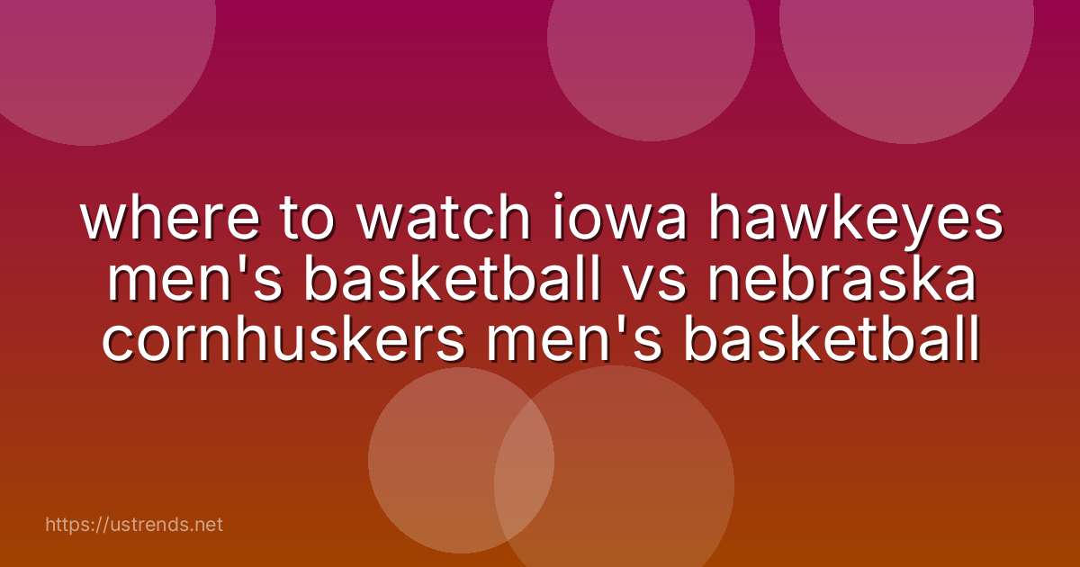where to watch iowa hawkeyes men's basketball vs nebraska cornhuskers men's basketball