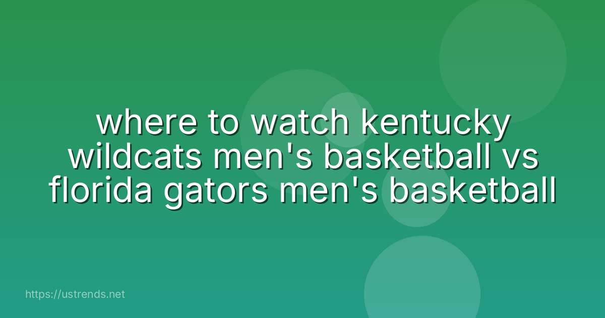 where to watch kentucky wildcats men's basketball vs florida gators men's basketball