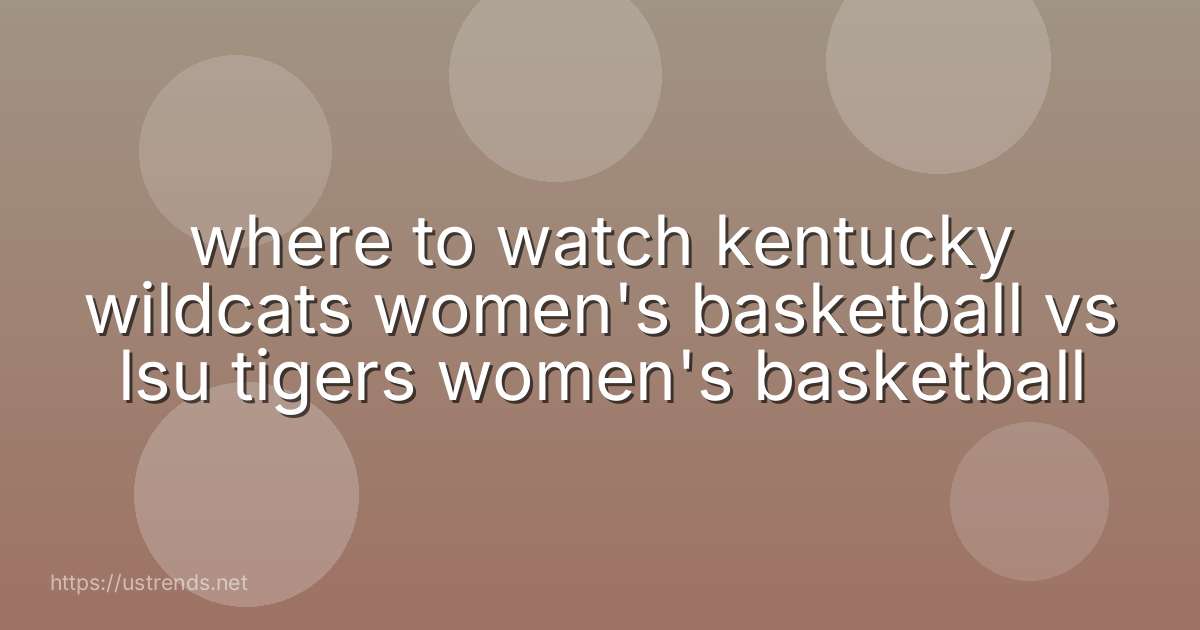 where to watch kentucky wildcats women's basketball vs lsu tigers women's basketball