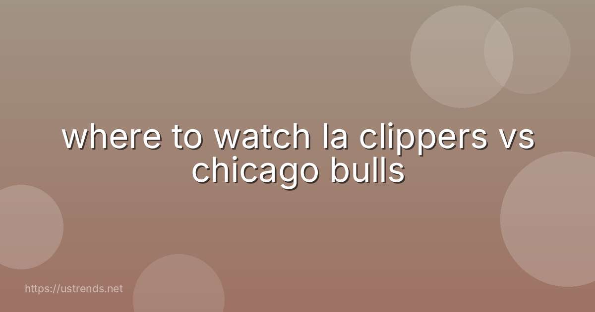where to watch la clippers vs chicago bulls
