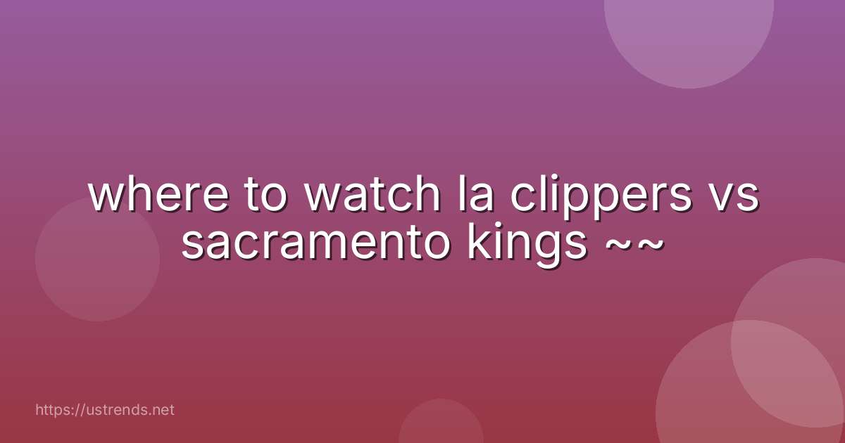 where to watch la clippers vs sacramento kings ~~