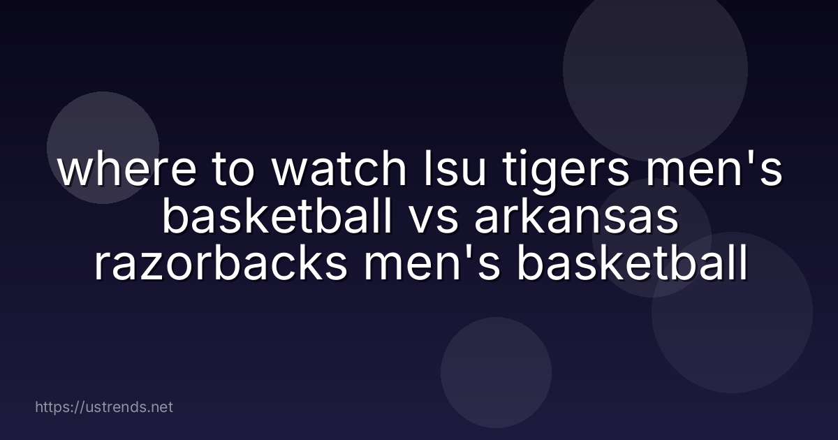 where to watch lsu tigers men's basketball vs arkansas razorbacks men's basketball