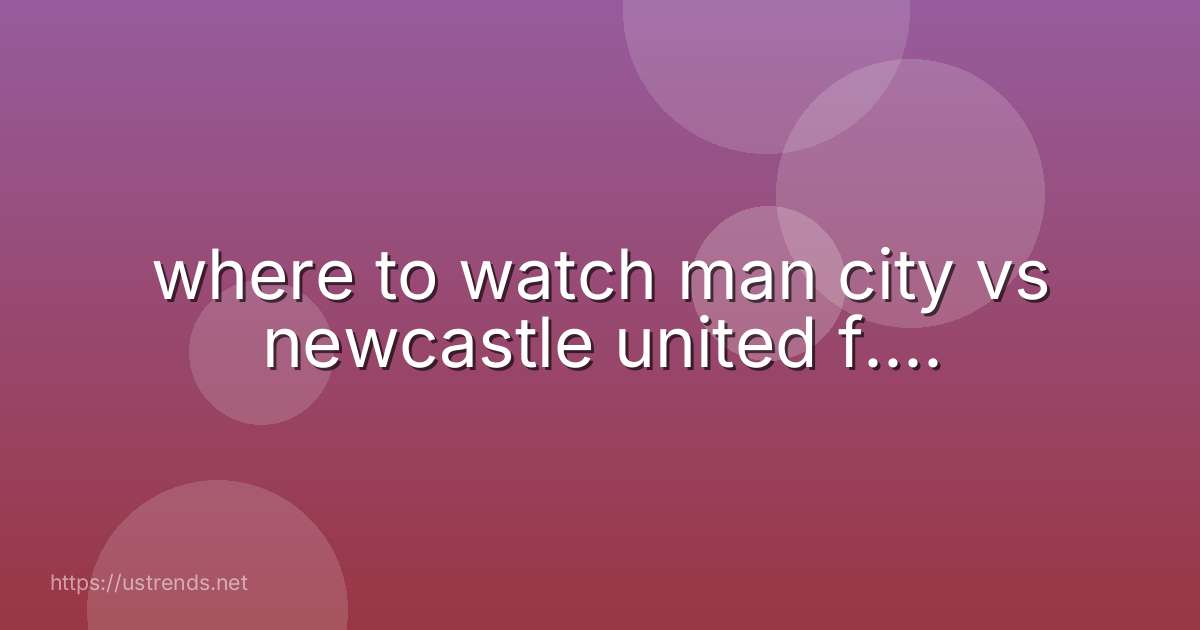 where to watch man city vs newcastle united f....