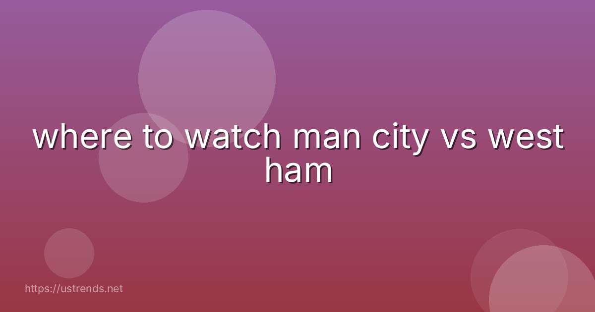 where to watch man city vs west ham