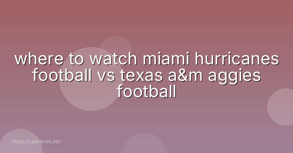 where to watch miami hurricanes football vs texas a&m aggies football