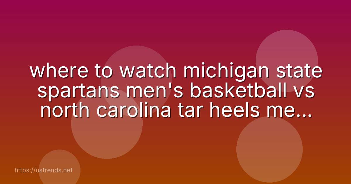 where to watch michigan state spartans men's basketball vs north carolina tar heels men's basketball