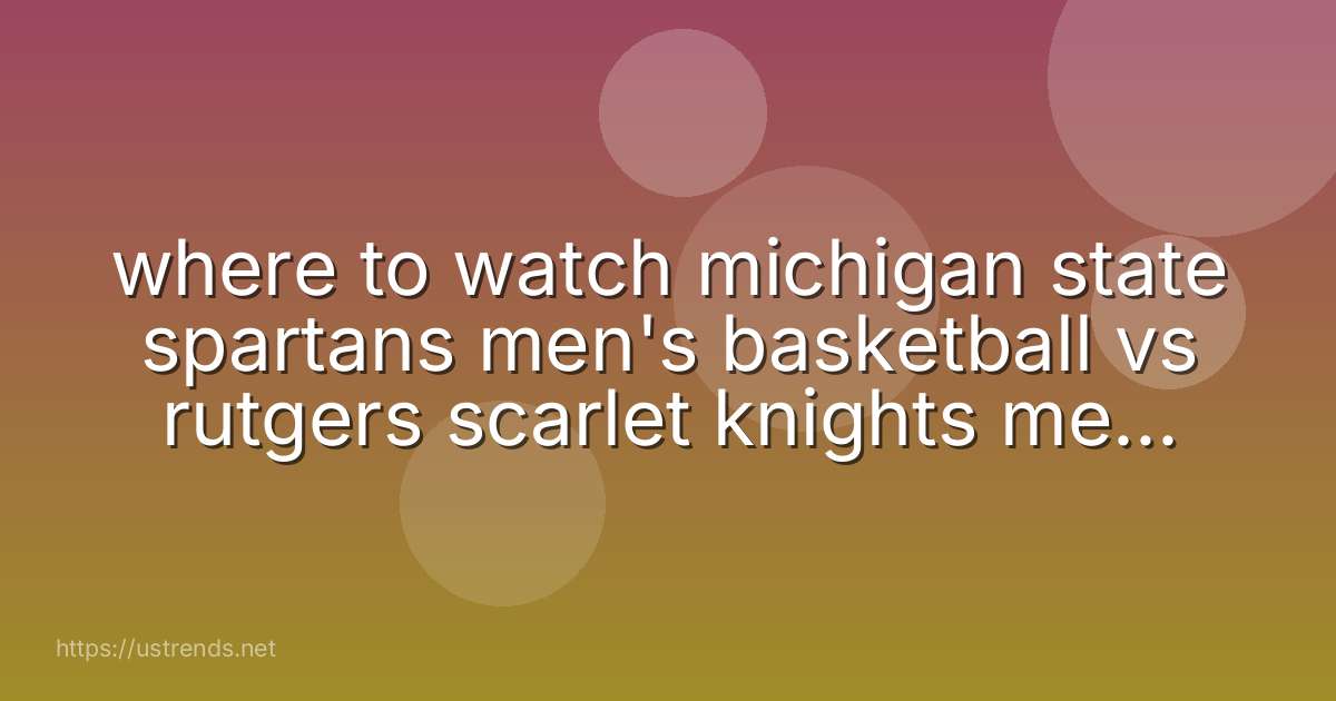 where to watch michigan state spartans men's basketball vs rutgers scarlet knights men's basketball