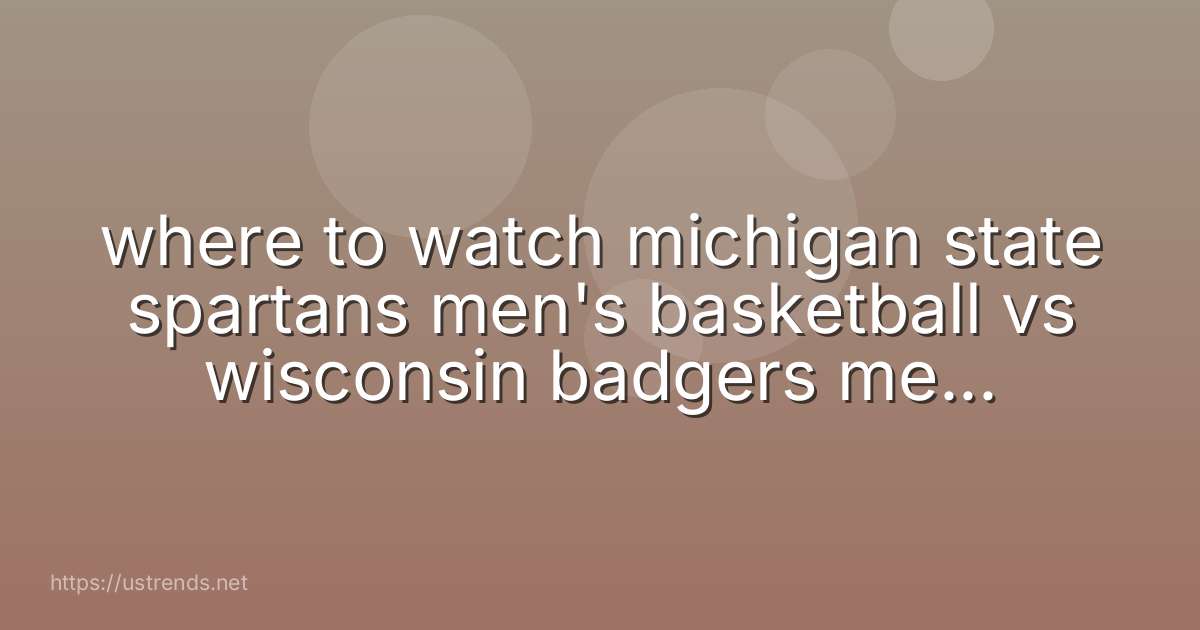 where to watch michigan state spartans men's basketball vs wisconsin badgers men's basketball