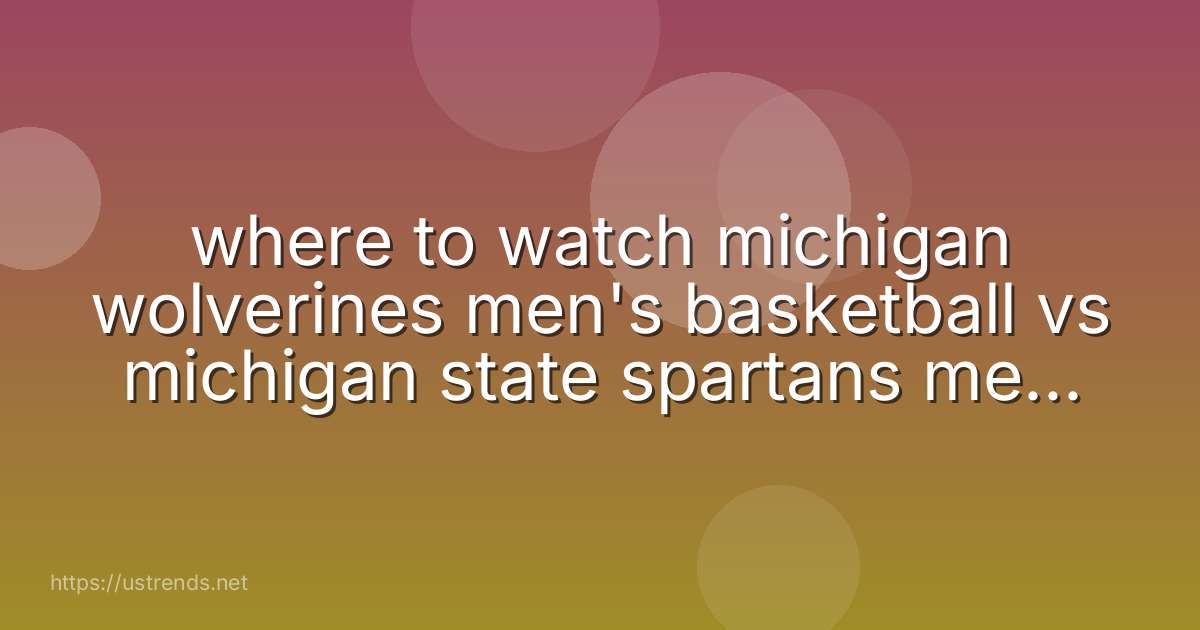 where to watch michigan wolverines men's basketball vs michigan state spartans men's basketball