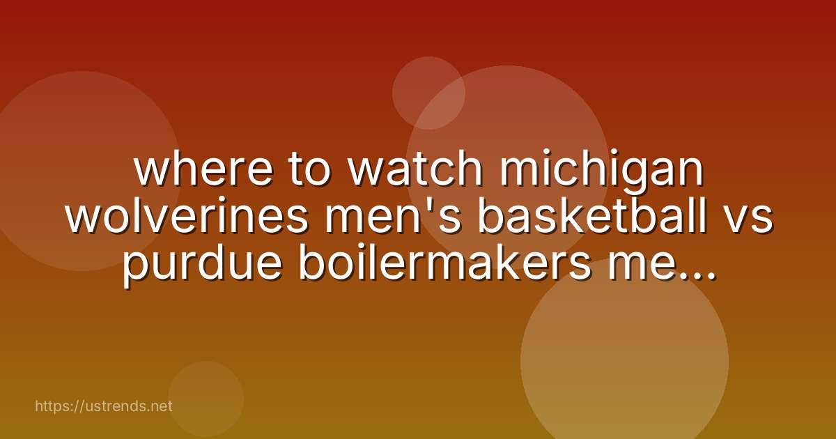 where to watch michigan wolverines men's basketball vs purdue boilermakers men's basketball