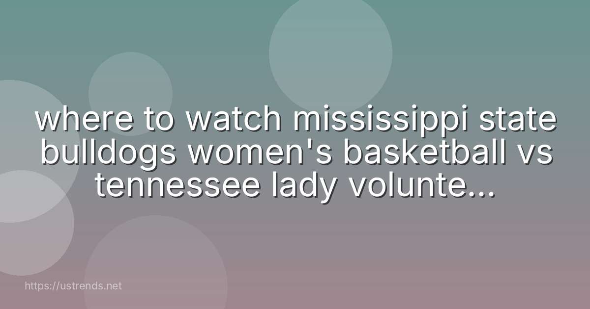 where to watch mississippi state bulldogs women's basketball vs tennessee lady volunteers women's basketball