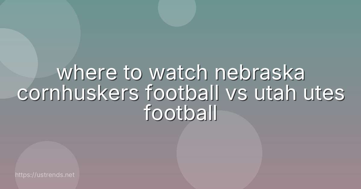 where to watch nebraska cornhuskers football vs utah utes football