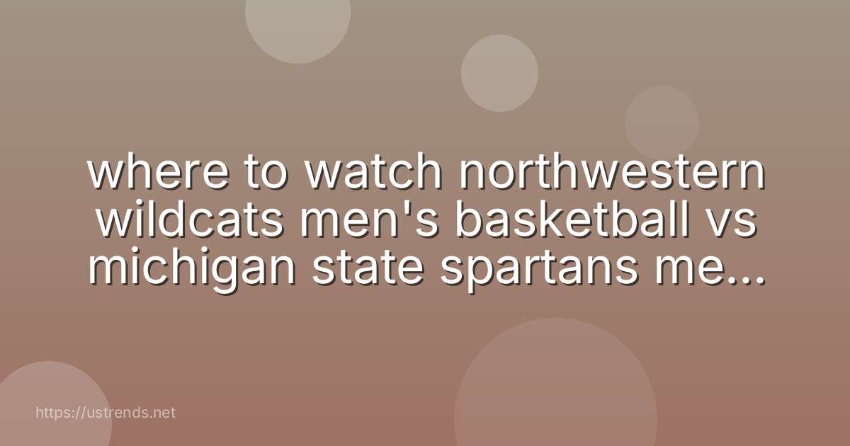 where to watch northwestern wildcats men's basketball vs michigan state spartans men's basketball