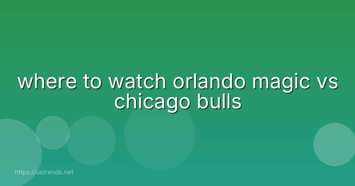 where to watch orlando magic vs chicago bulls