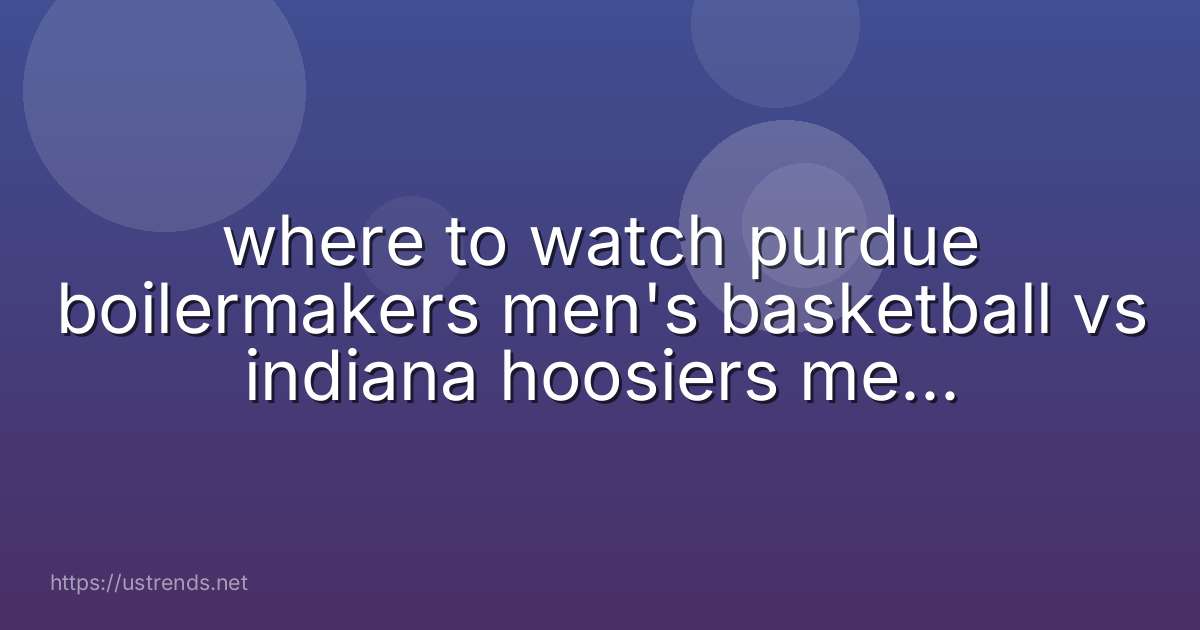 where to watch purdue boilermakers men's basketball vs indiana hoosiers men's basketball