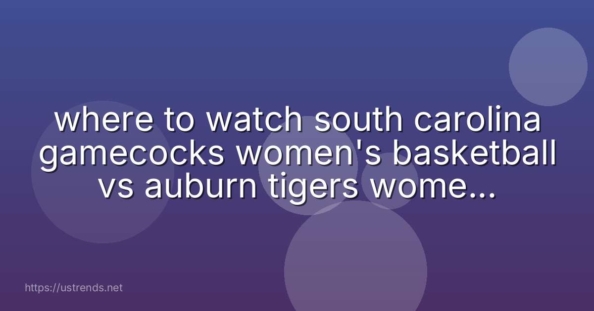 where to watch south carolina gamecocks women's basketball vs auburn tigers women's basketball