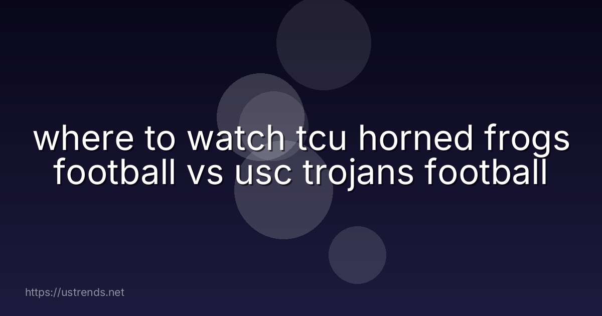 where to watch tcu horned frogs football vs usc trojans football
