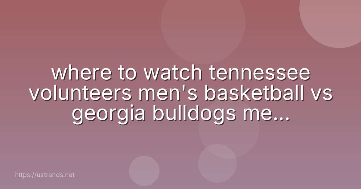 where to watch tennessee volunteers men's basketball vs georgia bulldogs men's basketball
