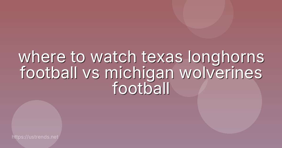 where to watch texas longhorns football vs michigan wolverines football