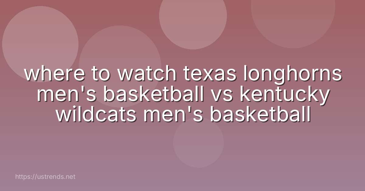 where to watch texas longhorns men's basketball vs kentucky wildcats men's basketball