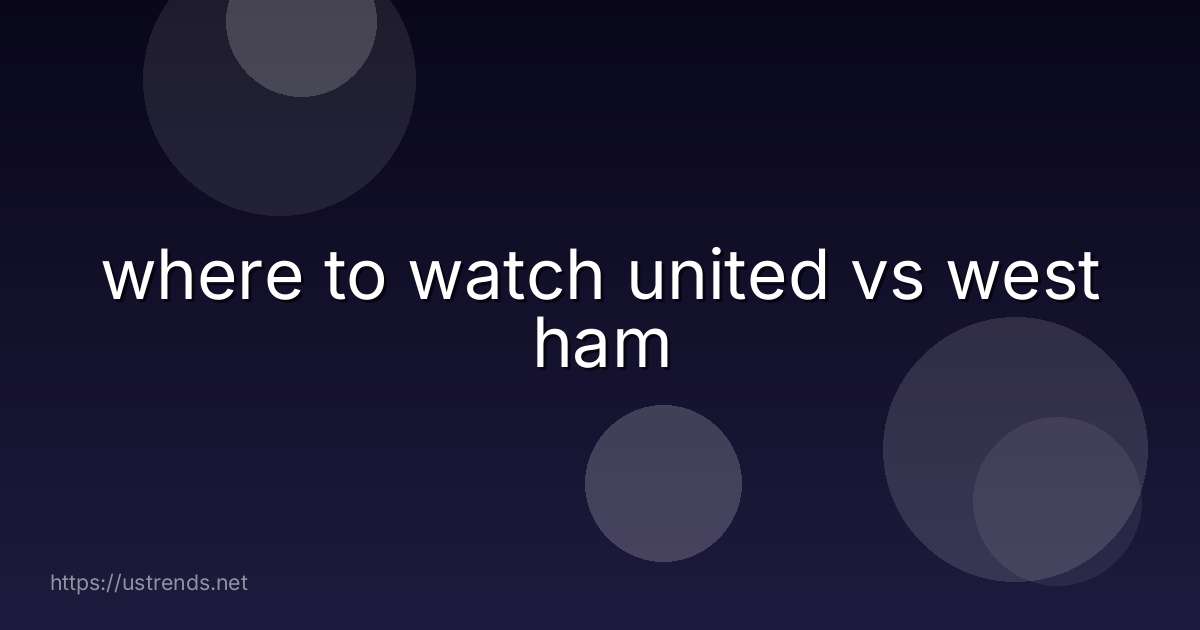 where to watch united vs west ham