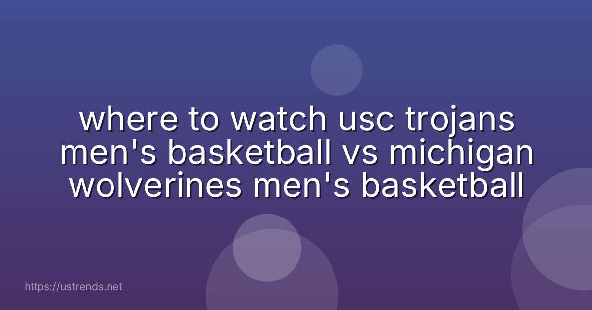 where to watch usc trojans men's basketball vs michigan wolverines men's basketball