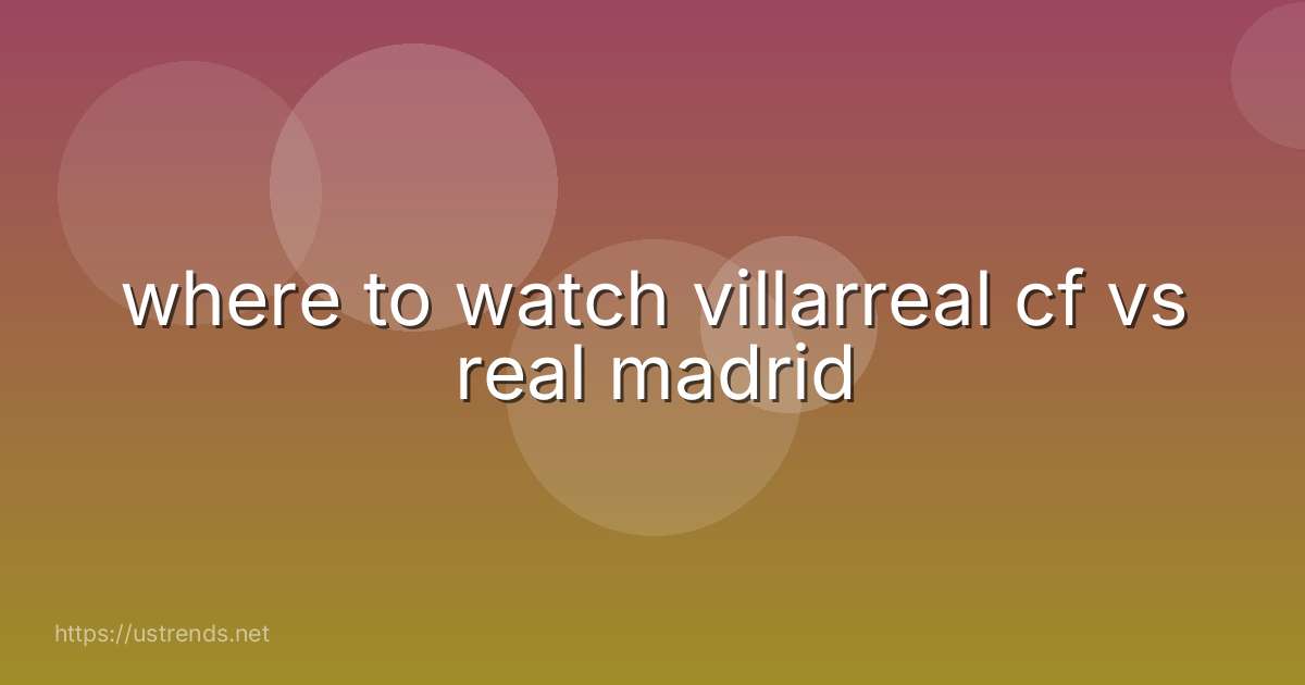 where to watch villarreal cf vs real madrid